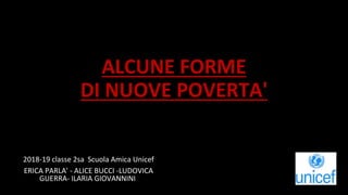 ALCUNE FORME
DI NUOVE POVERTA'
2018-19 classe 2sa Scuola Amica Unicef
ERICA PARLA' - ALICE BUCCI -LUDOVICA
GUERRA- ILARIA GIOVANNINI
 