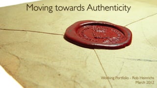 Moving towards Authenticity




                   Working Portfolio - Rob Heinrichs
                                         March 2012
 