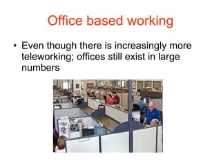 Office based working Even though there is increasingly more teleworking; offices still exist in large numbers 