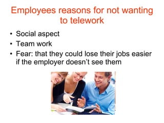 Employees reasons for not wanting to telework Social aspect Team work Fear: that they could lose their jobs easier if the employer doesn’t see them 