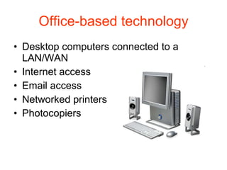 Office-based technology Desktop computers connected to a LAN/WAN Internet access Email access Networked printers Photocopiers 