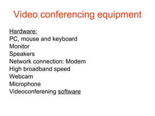Video conferencing equipment Hardware: PC, mouse and keyboard Monitor Speakers Network connection: Modem High broadband speed Webcam Microphone Videoconferening  software 