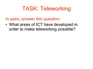 TASK: Teleworking In pairs, answer this question: What areas of ICT have developed in order to make teleworking possible? 