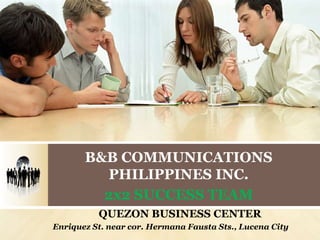 B&B COMMUNICATIONS
         PHILIPPINES INC.
         2x2 SUCCESS TEAM
          QUEZON BUSINESS CENTER
Enriquez St. near cor. Hermana Fausta Sts., Lucena City
 