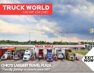 EXIT
NOW
TRUCK WORLD
I-80 EXIT 234 OHIO
OHIO’S LARGEST TRAVEL PLAZA
Proudly fueling customers since 1971
 