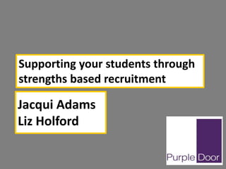 Jacqui Adams
Liz Holford
Supporting your students through
strengths based recruitment
 