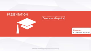 Computer Graphics
PRESENTATION
Presenter :
• Aashish Adhikari
AASHISH ADHIKARI [mail@aashishadhikari.info.np]
 