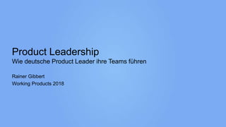Product Leadership
Wie deutsche Product Leader ihre Teams führen
Rainer Gibbert
Working Products 2018
 