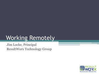 Working Remotely Jim Locke, Principal ResultWorx Technology Group 