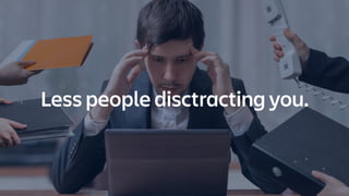 Less people disctracting you.
 
