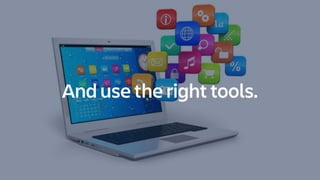 And use the right tools.
 