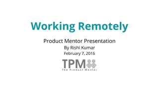 Working Remotely
Product Mentor Presentation
By Rishi Kumar
February 7, 2016
 