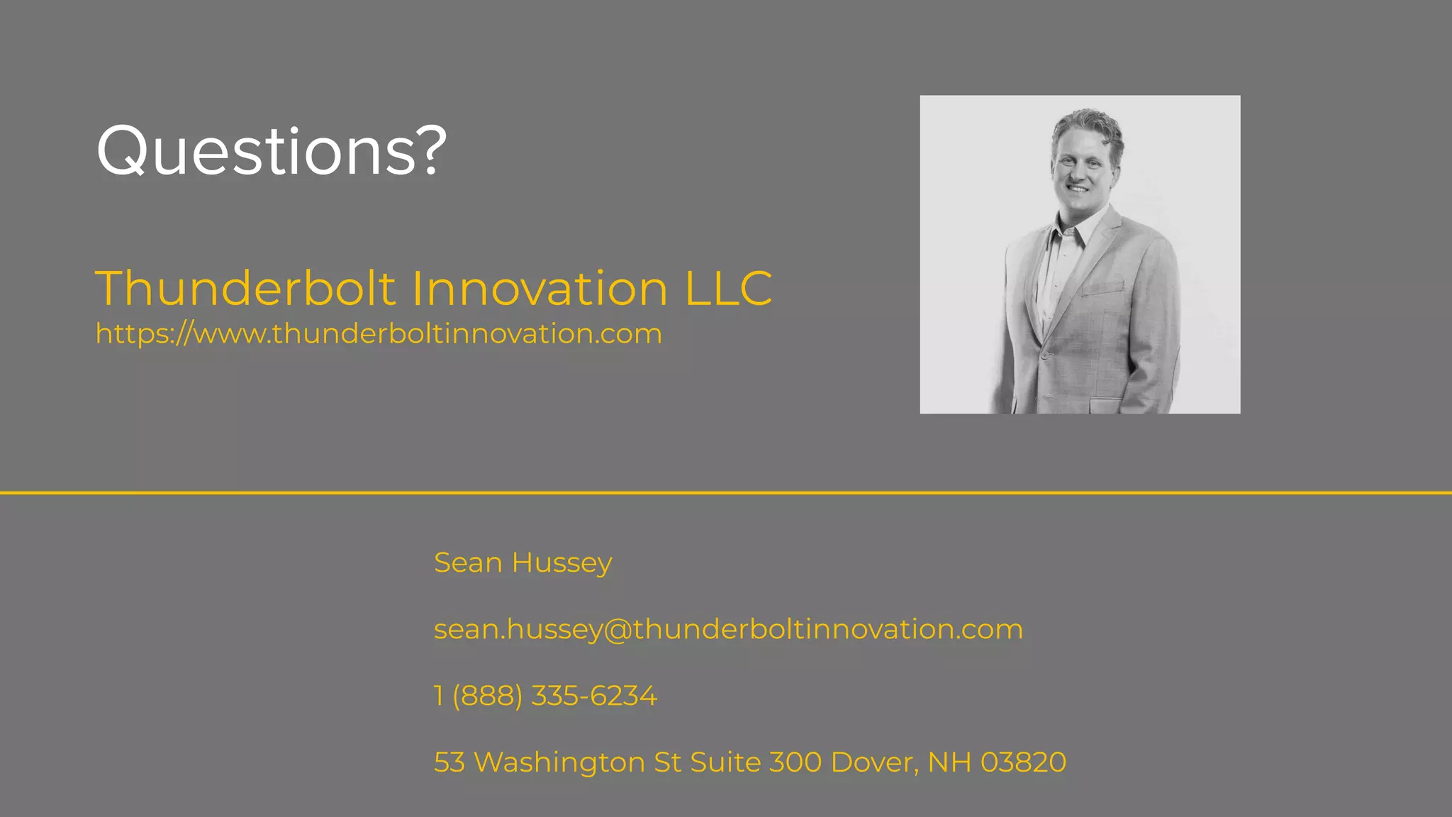 Questions?
Thunderbolt Innovation LLC
https://www.thunderboltinnovation.com
Sean Hussey
sean.hussey@thunderboltinnovation.com
1 (888) 335-6234
53 Washington St Suite 300 Dover, NH 03820
 
