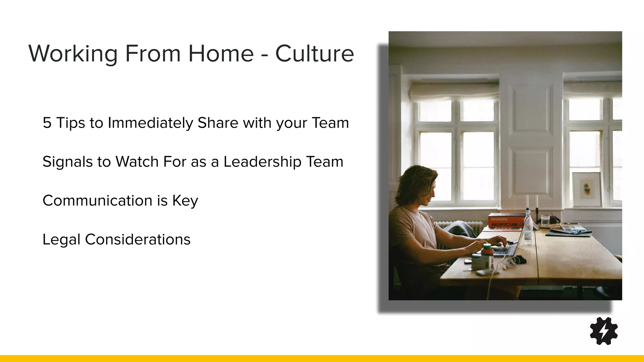 Working From Home - Culture
5 Tips to Immediately Share with your Team
Signals to Watch For as a Leadership Team
Communication is Key
Legal Considerations
 