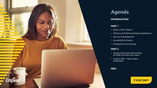 Agenda
PART 1
• What is WVD? (Demo)
• Efficiency & Publishing Desktop Applications
• Security & Management
• Accessibility & Interop
• Prerequisite And Licensing
INTRODUCTION
PART 2
• Staying productive while working
remotely with Microsoft Teams
• Empired offer – Teams Rapid
Enablement
Q&A
 
