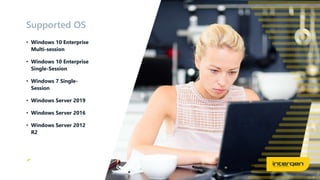 • Windows 10 Enterprise
Multi-session
• Windows 10 Enterprise
Single-Session
• Windows 7 Single-
Session
• Windows Server 2019
• Windows Server 2016
• Windows Server 2012
R2
Supported OS
 