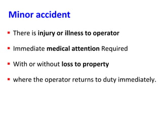 Minor accident
 There is injury or illness to operator
 Immediate medical attention Required
 With or without loss to property
 where the operator returns to duty immediately.
 