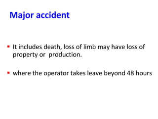 Major accident
 It includes death, loss of limb may have loss of
property or production.
 where the operator takes leave beyond 48 hours
 
