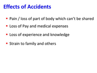  Pain / loss of part of body which can’t be shared
 Loss of Pay and medical expenses
 Loss of experience and knowledge
 Strain to family and others
Effects of Accidents
 
