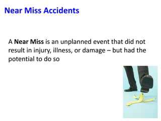 A Near Miss is an unplanned event that did not
result in injury, illness, or damage – but had the
potential to do so
Near Miss Accidents
 
