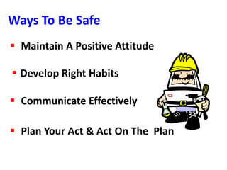 Ways To Be Safe
 Develop Right Habits
 Communicate Effectively
 Plan Your Act & Act On The Plan
 Maintain A Positive Attitude
 