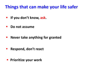  Prioritize your work
 Do not assume
 Never take anything for granted
 Respond, don’t react
 If you don’t know, ask.
Things that can make your life safer
 