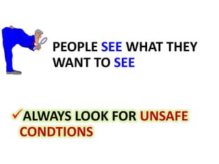 PEOPLE SEE WHAT THEY
WANT TO SEE
ALWAYS LOOK FOR UNSAFE
CONDTIONS
 