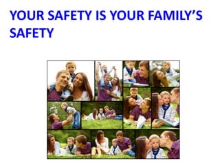 YOUR SAFETY IS YOUR FAMILY’S
SAFETY
 