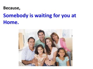 Because,
Somebody is waiting for you at
Home.
 