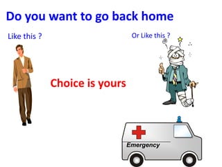 Do you want to go back home
Like this ? Or Like this ?
Choice is yours
Emergency
 
