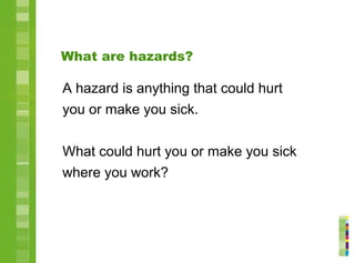 What are hazards?
A hazard is anything that could hurt
you or make you sick.
What could hurt you or make you sick
where you work?
 