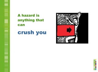 A hazard is
anything that
can
crush you
 
