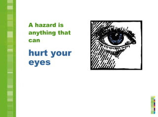 A hazard is
anything that
can
hurt your
eyes
 