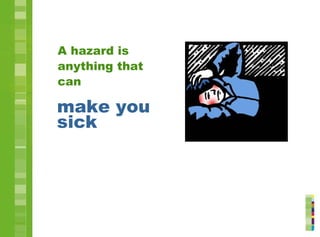 A hazard is
anything that
can
make you
sick
 