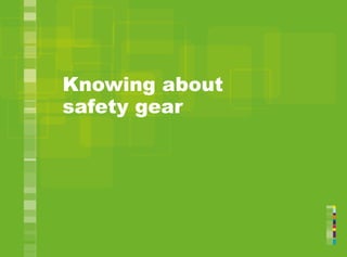 Knowing about
safety gear
 