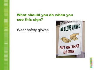 What should you do when you
see this sign?
Wear safety gloves.
 