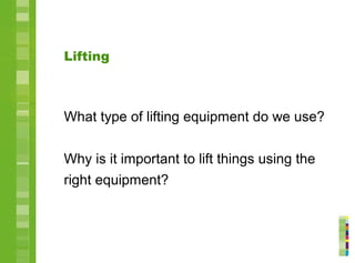 Lifting
What type of lifting equipment do we use?
Why is it important to lift things using the
right equipment?
 
