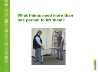 What things need more than
one person to lift them?
 