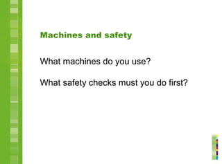 Machines and safety
What machines do you use?
What safety checks must you do first?
 