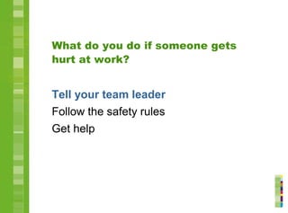 What do you do if someone gets
hurt at work?
Tell your team leader
Follow the safety rules
Get help
 