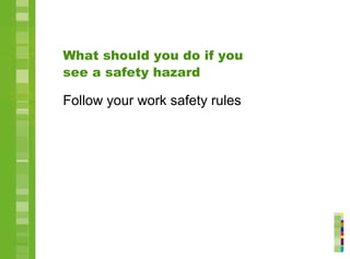 What should you do if you
see a safety hazard
Follow your work safety rules
 