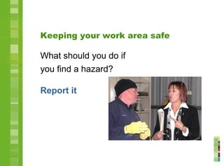 Keeping your work area safe
What should you do if
you find a hazard?
Report it
 