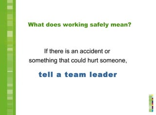 If there is an accident or
something that could hurt someone,
tell a team leader
What does working safely mean?
 