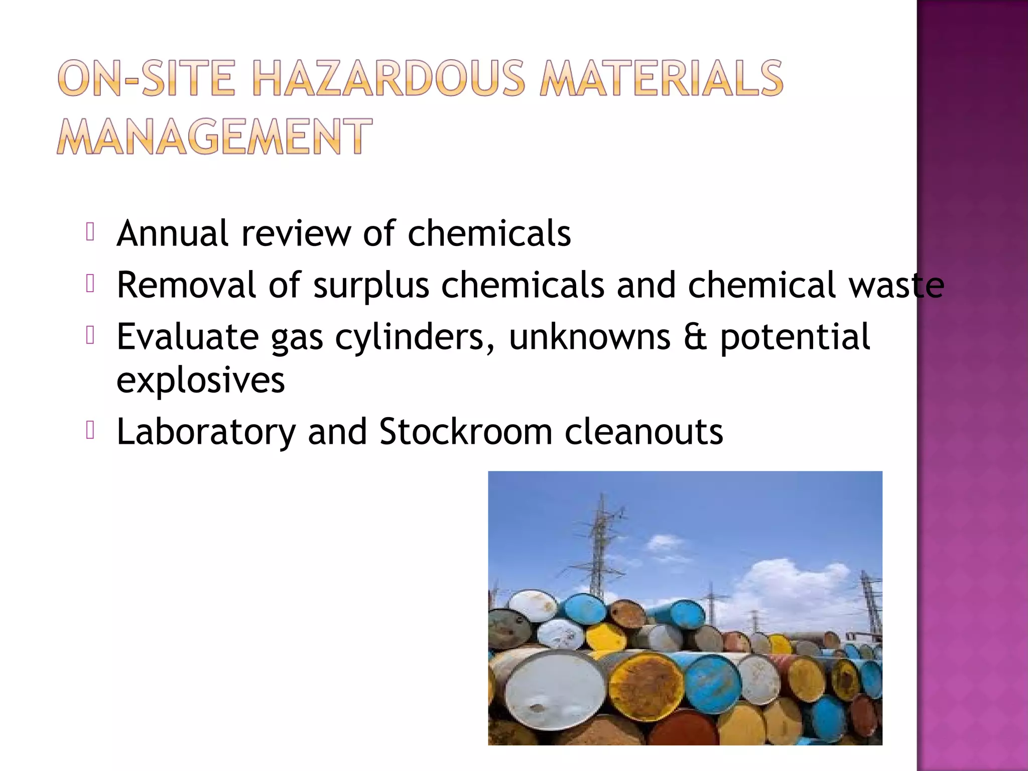 Annual review of chemicals 
 Removal of surplus chemicals and chemical waste 
 Evaluate gas cylinders, unknowns & potential 
explosives 
 Laboratory and Stockroom cleanouts 
 