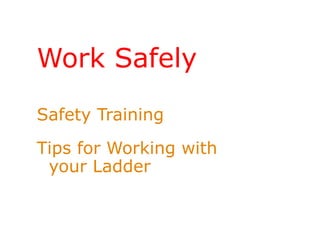 Work Safely
Safety Training
Tips for Working with
your Ladder
 