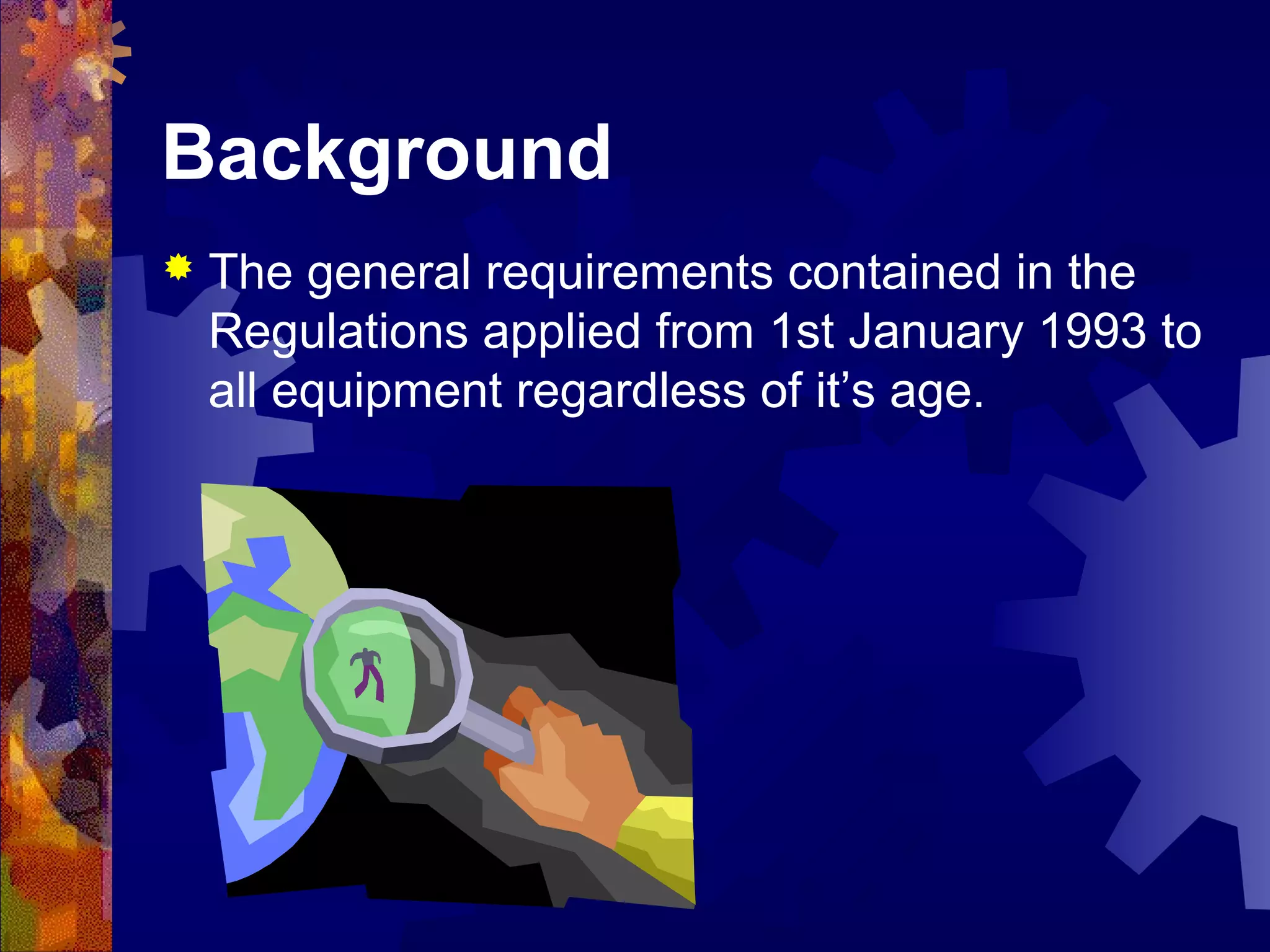 Background
 The general requirements contained in the
Regulations applied from 1st January 1993 to
all equipment regardless of it’s age.
 