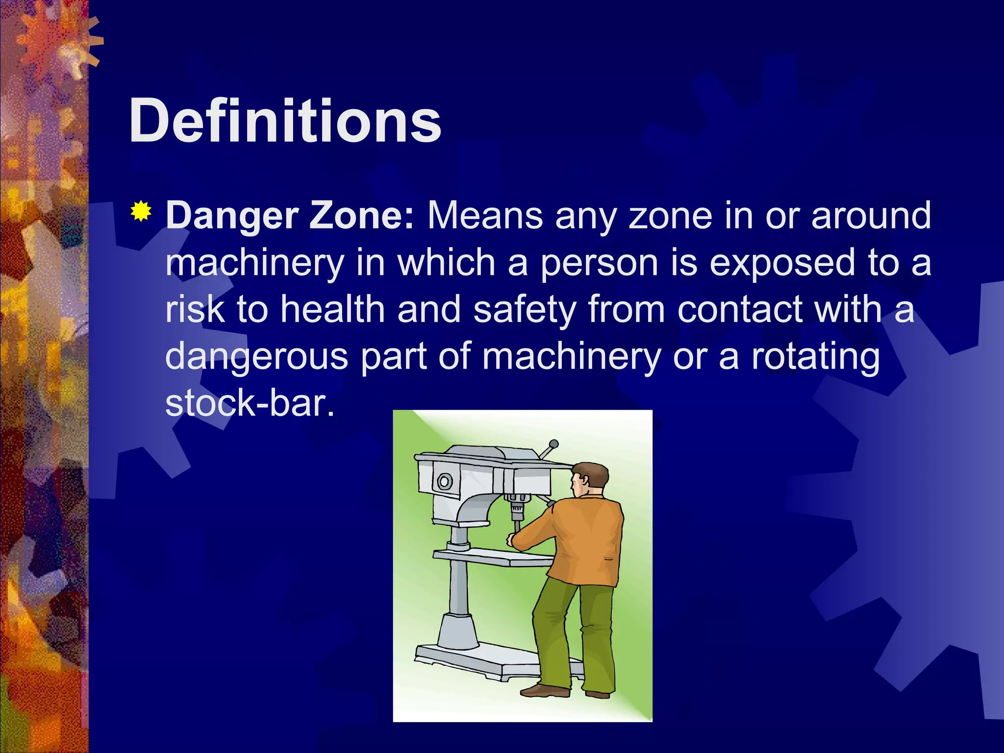 Definitions
 Danger Zone: Means any zone in or around
machinery in which a person is exposed to a
risk to health and safety from contact with a
dangerous part of machinery or a rotating
stock-bar.
 