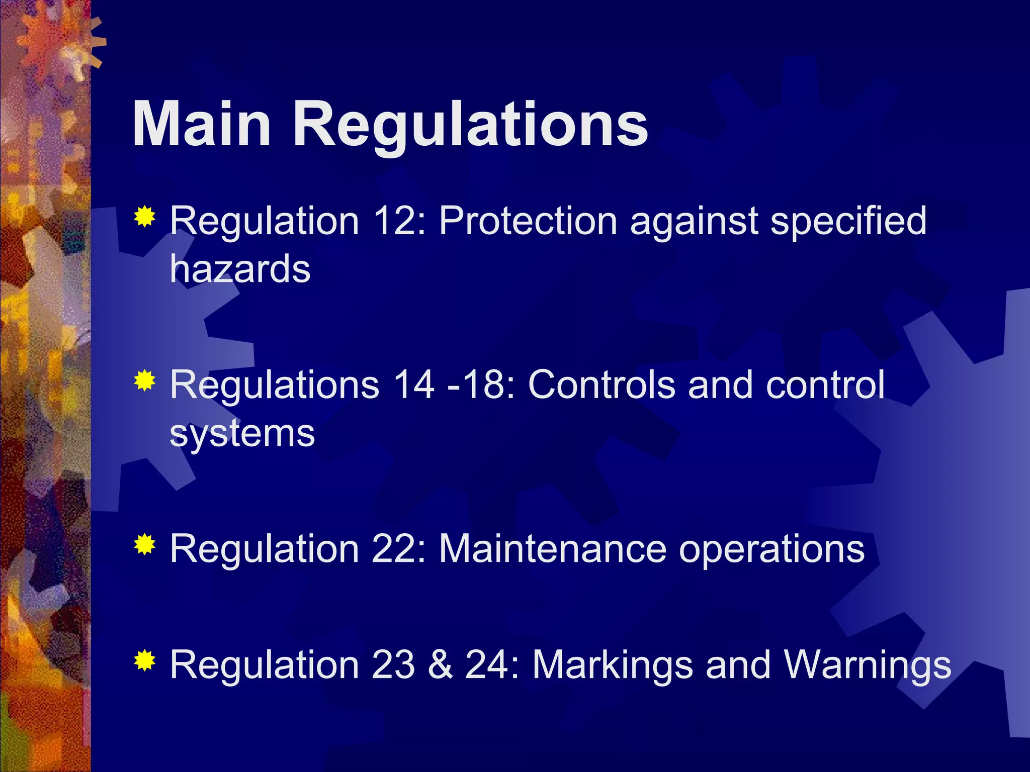 Main Regulations
 Regulation 12: Protection against specified
hazards
 Regulations 14 -18: Controls and control
systems
 Regulation 22: Maintenance operations
 Regulation 23 & 24: Markings and Warnings
 