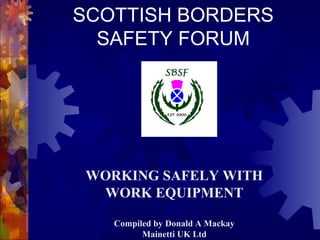 SCOTTISH BORDERS
SAFETY FORUM
WORKING SAFELY WITH
WORK EQUIPMENT
Compiled by Donald A Mackay
Mainetti UK Ltd
 