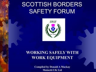 SCOTTISH BORDERS
SAFETY FORUM
WORKING SAFELY WITH
WORK EQUIPMENT
Compiled by Donald A Mackay
Mainetti UK Ltd
 